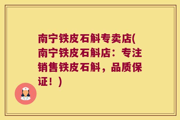 南宁铁皮石斛专卖店(南宁铁皮石斛店：专注销售铁皮石斛，品质保证！)