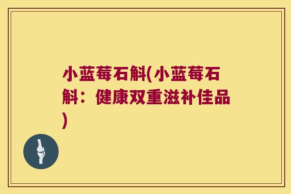 小蓝莓石斛(小蓝莓石斛：健康双重滋补佳品)
