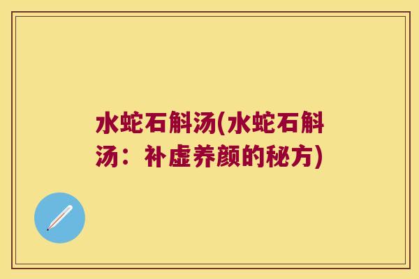 水蛇石斛汤(水蛇石斛汤:补虚养颜的秘方) 水蛇石斛汤(水蛇石斛汤:补虚养颜的秘方)