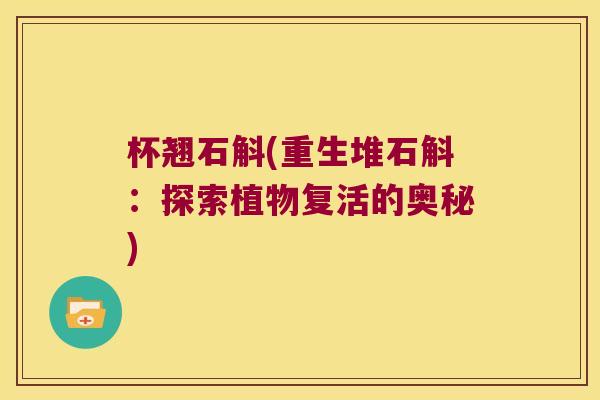 杯翘石斛(重生堆石斛：探索植物复活的奥秘)