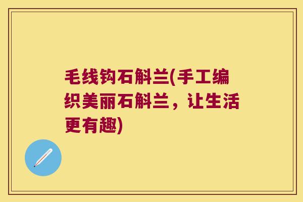 毛线钩石斛兰(手工编织美丽石斛兰，让生活更有趣)