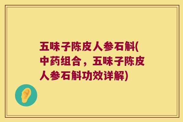 五味子陈皮人参石斛(组合，五味子陈皮人参石斛功效详解)