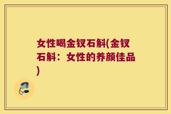 女性喝金钗石斛(金钗石斛:女性的养颜佳品) 女性喝金钗石斛(金钗石斛:女性的养颜佳品)