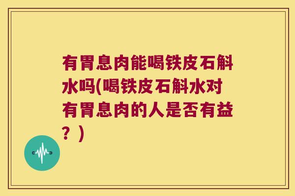 有胃息肉能喝铁皮石斛水吗(喝铁皮石斛水对有胃息肉的人是否有益？)