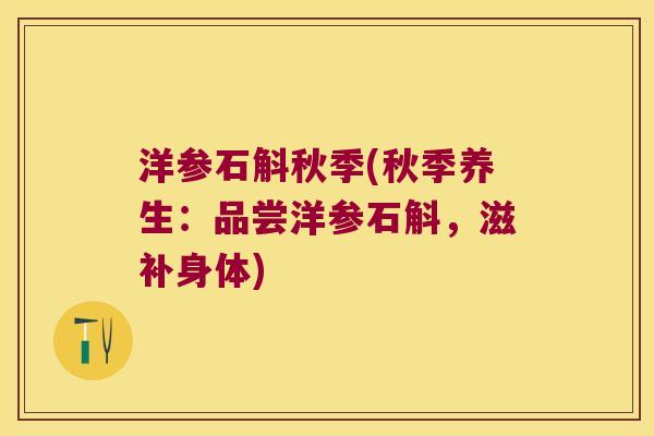 洋参石斛秋季(秋季养生：品尝洋参石斛，滋补身体)