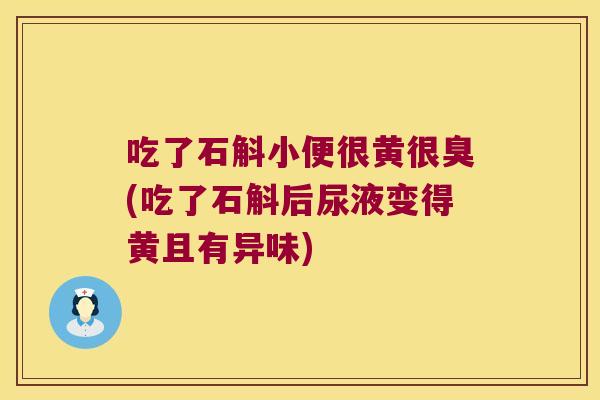 吃了石斛小便很黄很臭(吃了石斛后尿液变得黄且有异味)