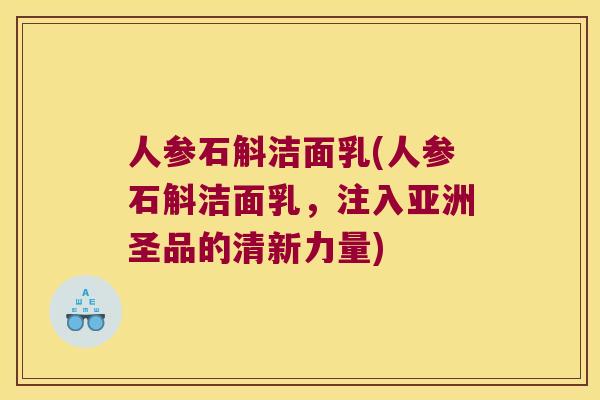 人参石斛洁面乳(人参石斛洁面乳，注入亚洲圣品的清新力量)