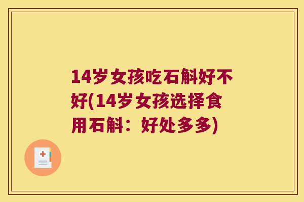 14岁女孩吃石斛好不好(14岁女孩选择食用石斛:好处多多) 14岁女孩吃石斛好不好(14岁女孩选择食用石斛:好处多多)