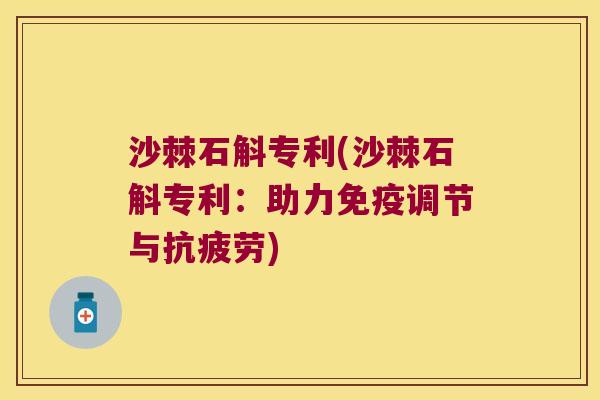 沙棘石斛专利(沙棘石斛专利：助力免疫调节与抗疲劳)