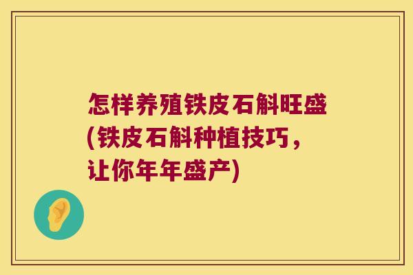 怎样养殖铁皮石斛旺盛(铁皮石斛种植技巧，让你年年盛产)