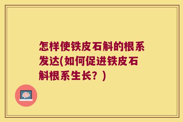 怎样使铁皮石斛的根系发达(如何促进铁皮石斛根系生长?) 怎样使铁皮石斛的根系发达(如何促进铁皮石斛根系生长?)