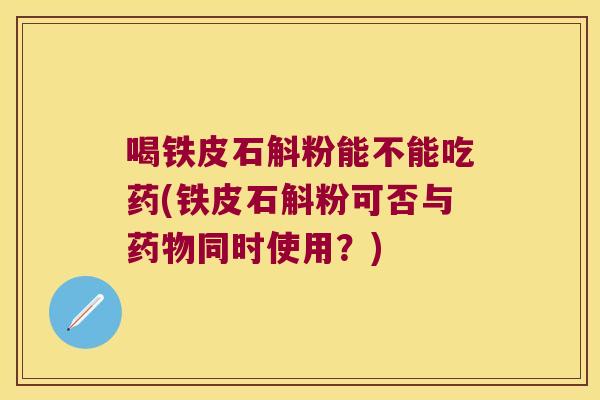 喝铁皮石斛粉能不能吃药(铁皮石斛粉可否与同时使用？)