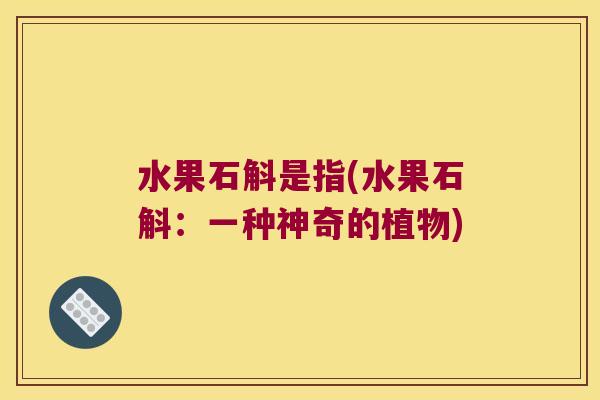 水果石斛是指(水果石斛：一种神奇的植物)