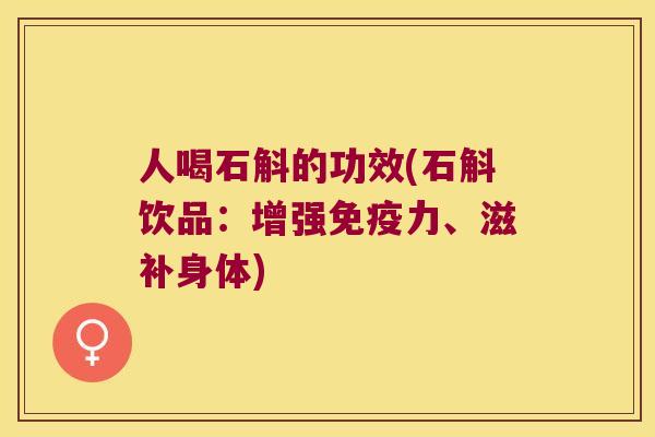 人喝石斛的功效(石斛饮品：增强免疫力、滋补身体)