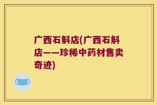 广西石斛店(广西石斛店——珍稀中药材售卖奇迹)