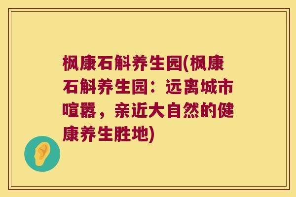 枫康石斛养生园(枫康石斛养生园：远离城市喧嚣，亲近大自然的健康养生胜地)