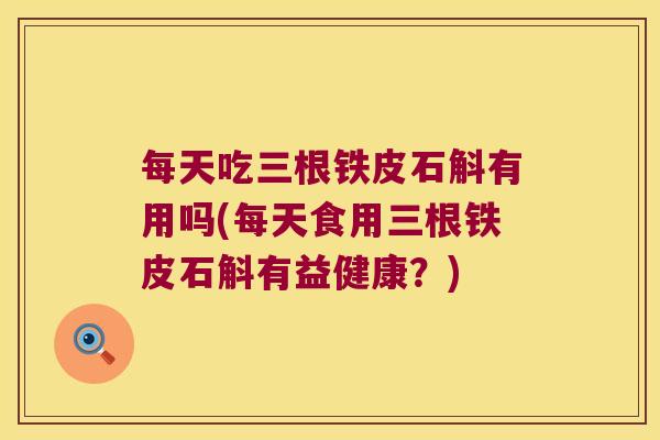 每天吃三根铁皮石斛有用吗(每天食用三根铁皮石斛有益健康？)