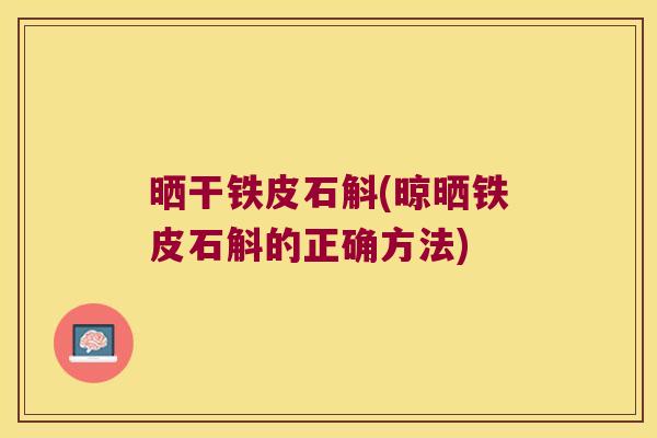 晒干铁皮石斛(晾晒铁皮石斛的正确方法)