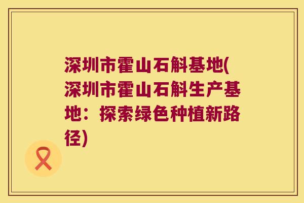 深圳市霍山石斛基地(深圳市霍山石斛生产基地：探索绿色种植新路径)