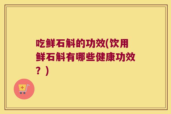 吃鲜石斛的功效(饮用鲜石斛有哪些健康功效？)
