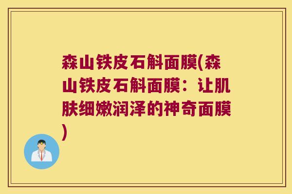 森山铁皮石斛面膜(森山铁皮石斛面膜：让肌肤细嫩润泽的神奇面膜)