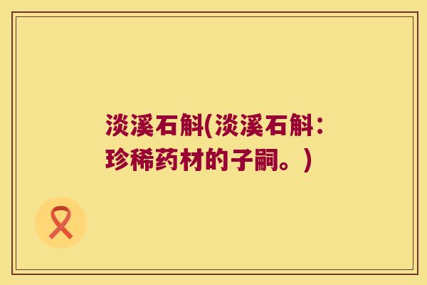 淡溪石斛(淡溪石斛：珍稀药材的子嗣。)