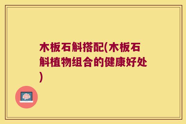 木板石斛搭配(木板石斛植物组合的健康好处)