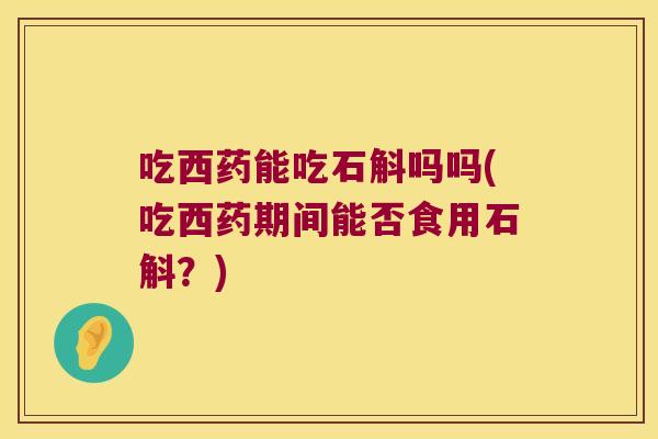 吃西药能吃石斛吗吗(吃西药期间能否食用石斛？)