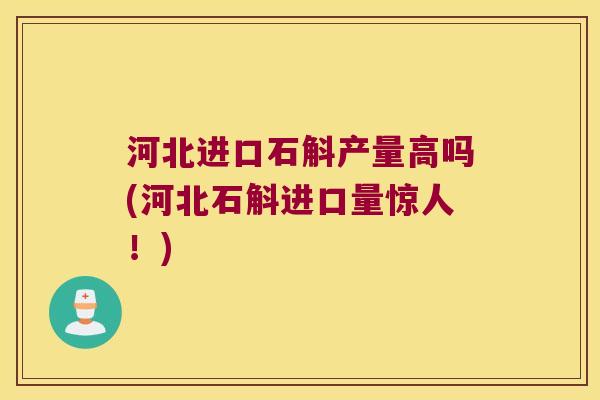河北进口石斛产量高吗(河北石斛进口量惊人！)