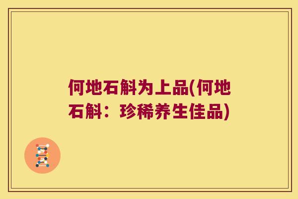 何地石斛为上品(何地石斛：珍稀养生佳品)