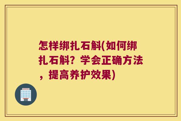 怎样绑扎石斛(如何绑扎石斛?学会正确方法,提高养护效果) 怎样绑扎石斛(如何绑扎石斛?学会正确方法,提高养护效果)