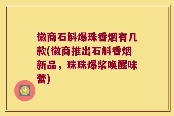徽商石斛爆珠香烟有几款(徽商推出石斛香烟新品，珠珠爆浆唤醒味蕾)