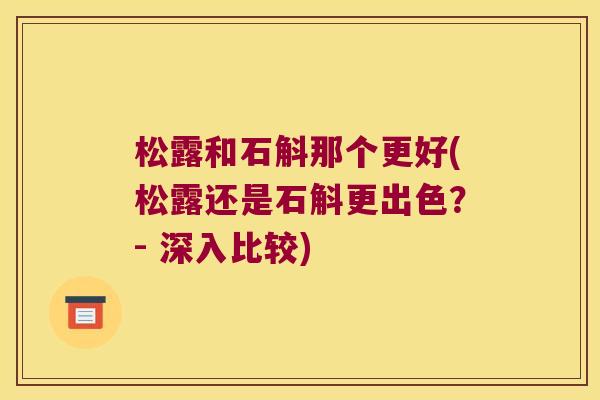 松露和石斛那个更好(松露还是石斛更出色？- 深入比较)