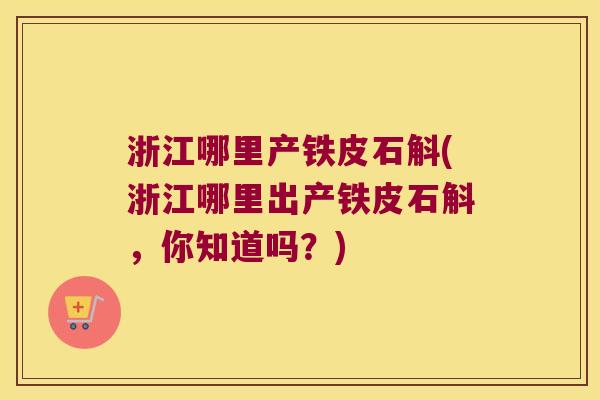 浙江哪里产铁皮石斛(浙江哪里出产铁皮石斛,你知道吗?) 浙江哪里产铁皮石斛(浙江哪里出产铁皮石斛,你知道吗?)