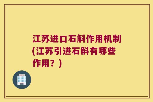 江苏进口石斛作用机制(江苏引进石斛有哪些作用？)