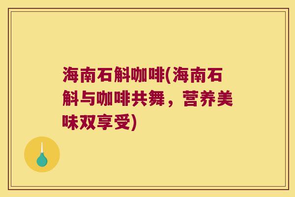海南石斛咖啡(海南石斛与咖啡共舞,营养美味双享受) 海南石斛咖啡(海南石斛与咖啡共舞,营养美味双享受)