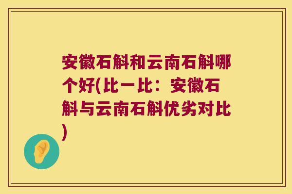 安徽石斛和云南石斛哪个好(比一比：安徽石斛与云南石斛优劣对比)