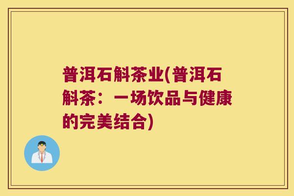普洱石斛茶业(普洱石斛茶：一场饮品与健康的完美结合)