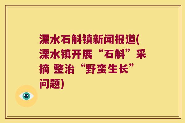 溧水石斛镇新闻报道(溧水镇开展“石斛”采摘 整治“野蛮生长”问题)