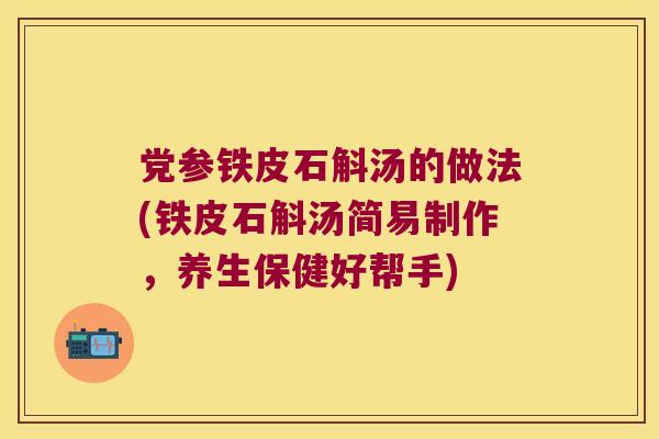 党参铁皮石斛汤的做法(铁皮石斛汤简易制作，养生保健好帮手)