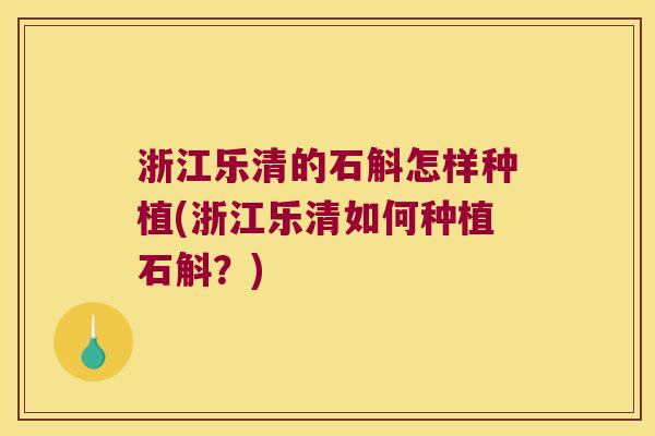 浙江乐清的石斛怎样种植(浙江乐清如何种植石斛?) 浙江乐清的石斛怎样种植(浙江乐清如何种植石斛?)