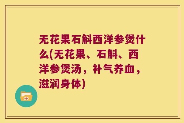 无花果石斛西洋参煲什么(无花果、石斛、西洋参煲汤,,滋润身体) 无花果石斛西洋参煲什么(无花果、石斛、西洋参煲汤,,滋润身体)