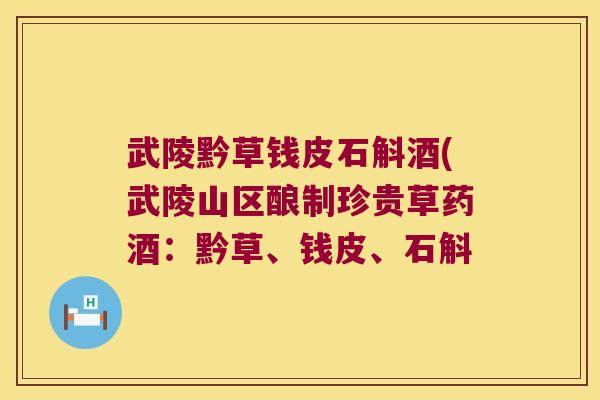 武陵黔草钱皮石斛酒(武陵山区酿制珍贵草药酒：黔草、钱皮、石斛