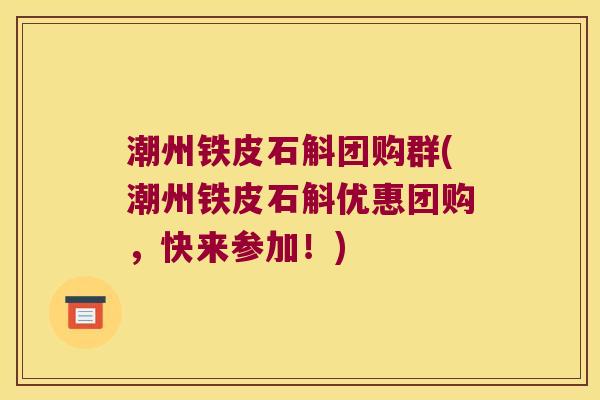 潮州铁皮石斛团购群(潮州铁皮石斛优惠团购，快来参加！)