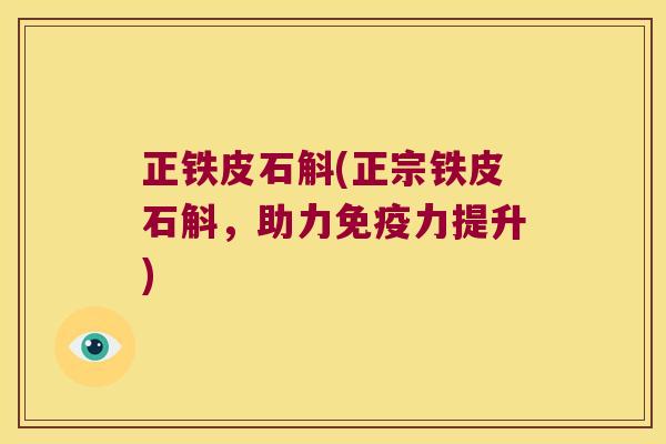 正铁皮石斛(正宗铁皮石斛，助力免疫力提升)