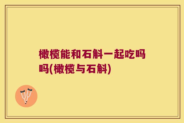 橄榄能和石斛一起吃吗吗(橄榄与石斛)