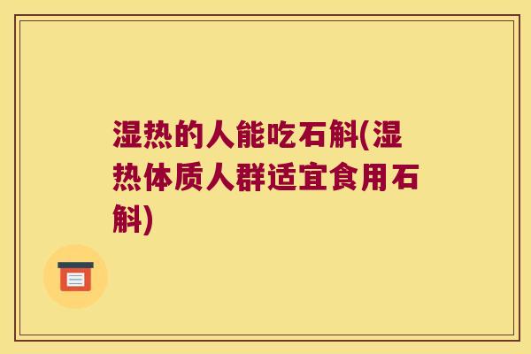 湿热的人能吃石斛(湿热体质人群适宜食用石斛)