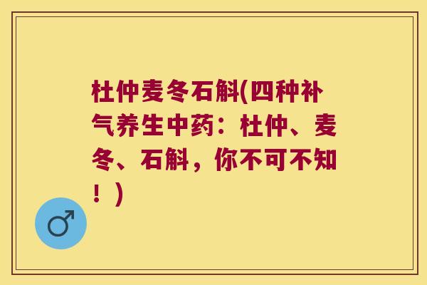 杜仲麦冬石斛(四种补气养生中药：杜仲、麦冬、石斛，你不可不知！)