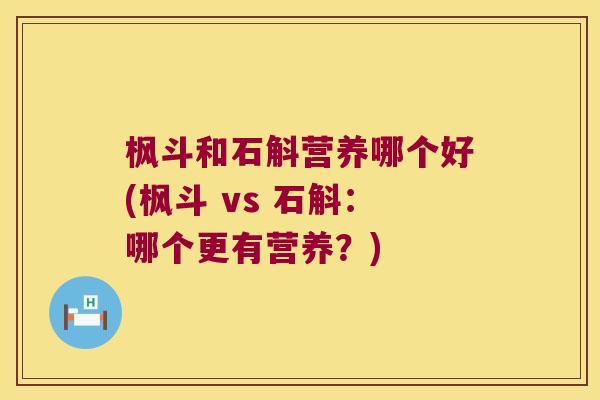 枫斗和石斛营养哪个好(枫斗 vs 石斛：哪个更有营养？)