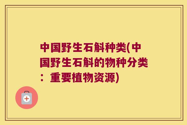 中国野生石斛种类(中国野生石斛的物种分类：重要植物资源)